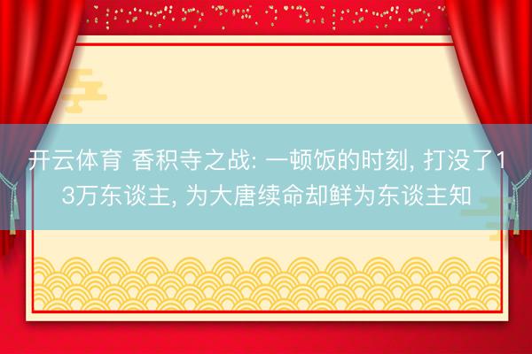 开云体育 香积寺之战: 一顿饭的时刻， 打没了13万东谈主， 为大唐续命却鲜为东谈主知