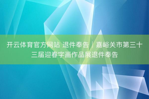 开云体育官方网站 退件奉告│嘉峪关市第三十三届迎春字画作品展退件奉告