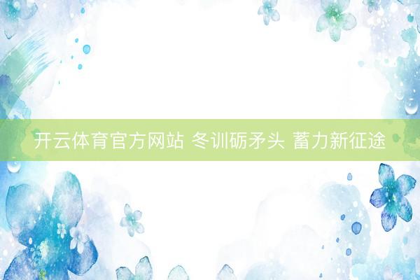 开云体育官方网站 冬训砺矛头 蓄力新征途