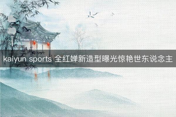 kaiyun sports 全红婵新造型曝光惊艳世东说念主