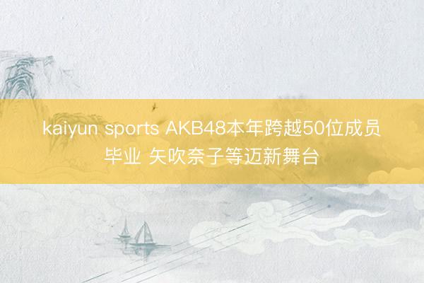 kaiyun sports AKB48本年跨越50位成员毕业 矢吹奈子等迈新舞台
