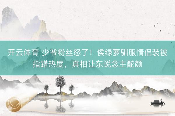 开云体育 少爷粉丝怒了！侯绿萝驯服情侣装被指蹭热度，真相让东说念主酡颜