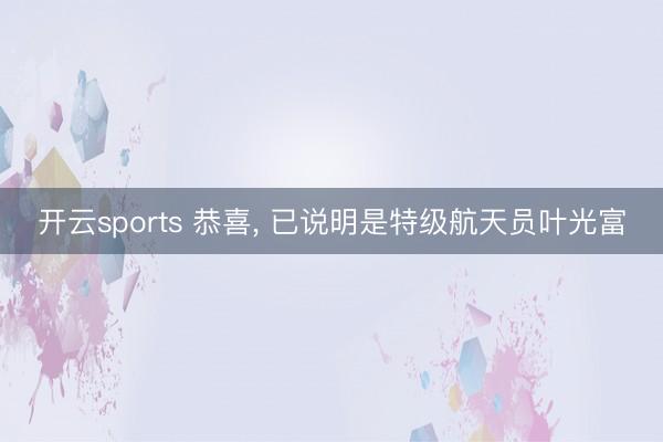 开云sports 恭喜, 已说明是特级航天员叶光富