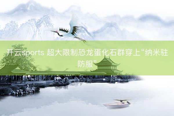 开云sports 超大限制恐龙蛋化石群穿上“纳米驻防服”