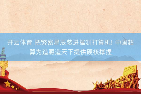 开云体育 把繁密星辰装进揣测打算机! 中国超算为造臆造天下提供硬核撑捏