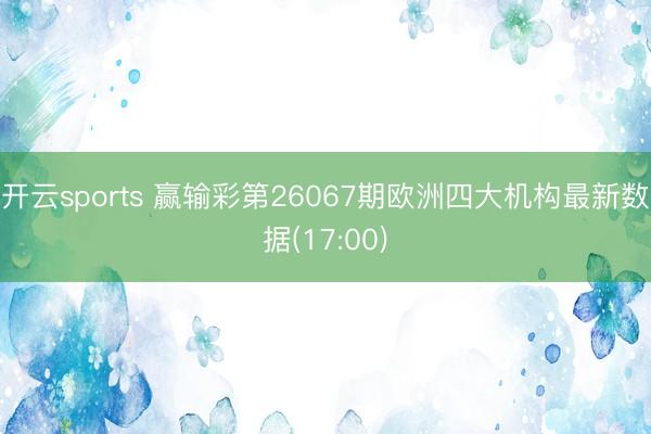 开云sports 赢输彩第26067期欧洲四大机构最新数据(17:00)