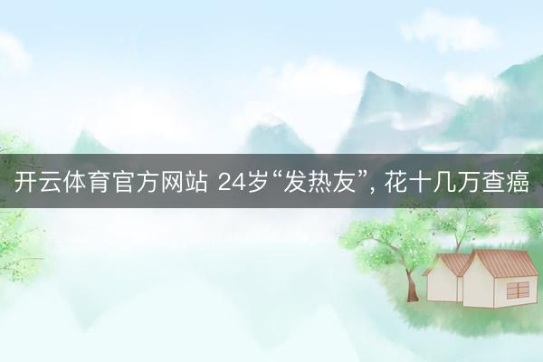 开云体育官方网站 24岁“发热友”, 花十几万查癌