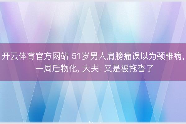 开云体育官方网站 51岁男人肩膀痛误以为颈椎病, 一周后物化, 大夫: 又是被拖沓了