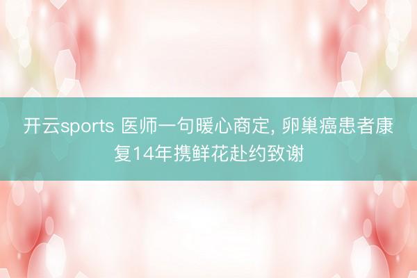 开云sports 医师一句暖心商定, 卵巢癌患者康复14年携鲜花赴约致谢