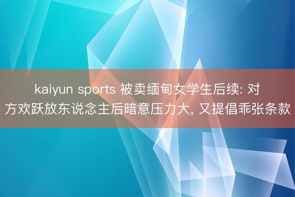 kaiyun sports 被卖缅甸女学生后续: 对方欢跃放东说念主后暗意压力大, 又提倡乖张条款