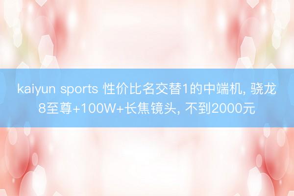 kaiyun sports 性价比名交替1的中端机, 骁龙8至尊+100W+长焦镜头, 不到2000元