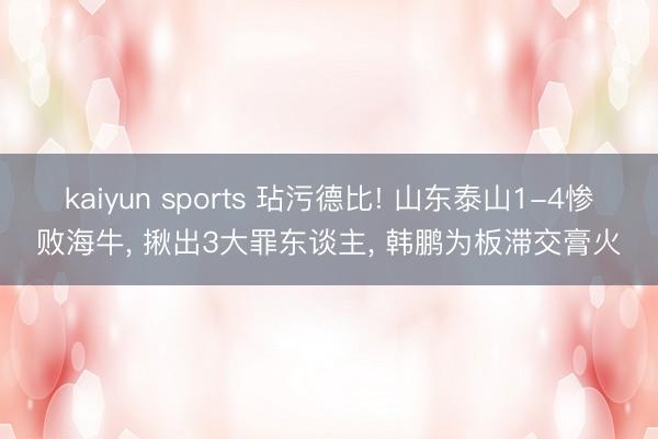 kaiyun sports 玷污德比! 山东泰山1-4惨败海牛, 揪出3大罪东谈主, 韩鹏为板滞交膏火
