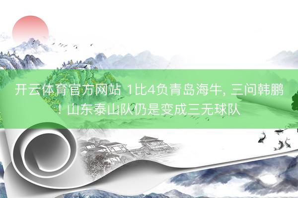 开云体育官方网站 1比4负青岛海牛, 三问韩鹏! 山东泰山队仍是变成三无球队