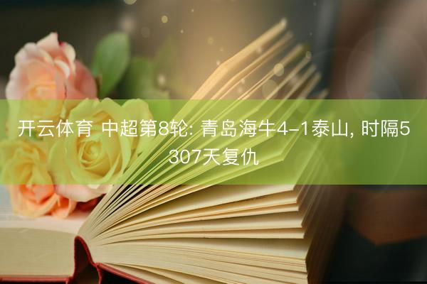 开云体育 中超第8轮: 青岛海牛4-1泰山, 时隔5307天复仇