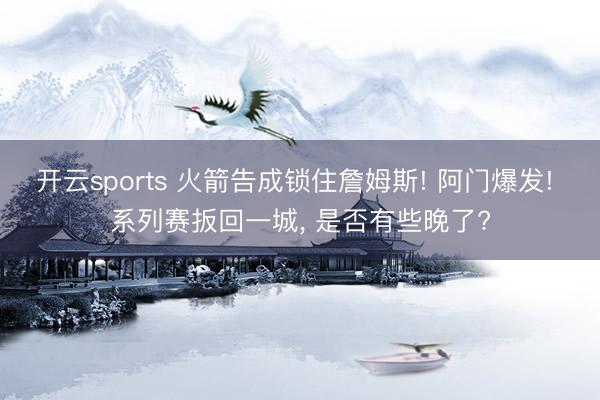 开云sports 火箭告成锁住詹姆斯! 阿门爆发! 系列赛扳回一城, 是否有些晚了?