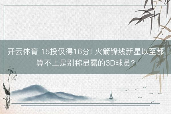 开云体育 15投仅得16分! 火箭锋线新星以至都算不上是别称显露的3D球员?