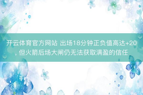 开云体育官方网站 出场18分钟正负值高达+20, 但火箭后场大闸仍无法获取满盈的信任