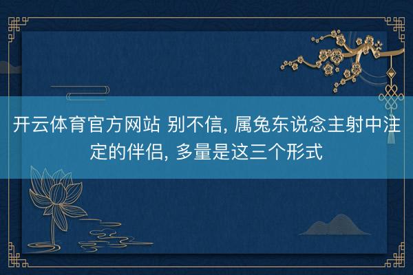 开云体育官方网站 别不信, 属兔东说念主射中注定的伴侣, 多量是这三个形式