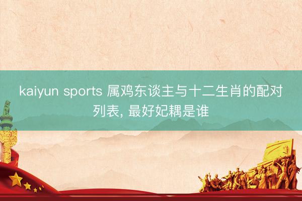 kaiyun sports 属鸡东谈主与十二生肖的配对列表, 最好妃耦是谁