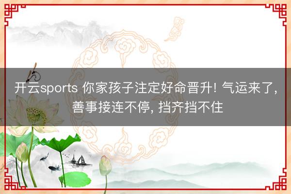 开云sports 你家孩子注定好命晋升! 气运来了, 善事接连不停, 挡齐挡不住