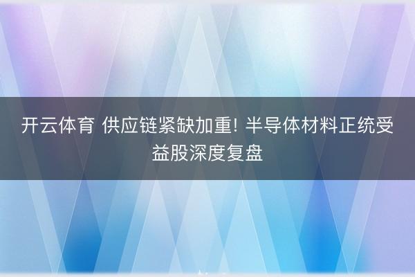 开云体育 供应链紧缺加重! 半导体材料正统受益股深度复盘