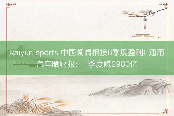 kaiyun sports 中国阛阓相接6季度盈利! 通用汽车晒财报: 一季度赚2980亿