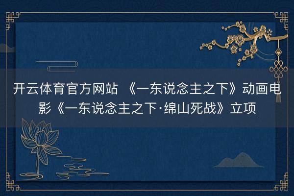 开云体育官方网站 《一东说念主之下》动画电影《一东说念主之下·绵山死战》立项