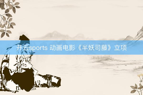 开云sports 动画电影《半妖司藤》立项