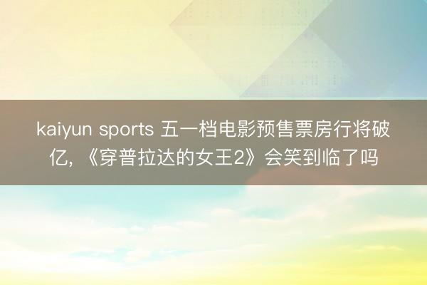 kaiyun sports 五一档电影预售票房行将破亿, 《穿普拉达的女王2》会笑到临了吗