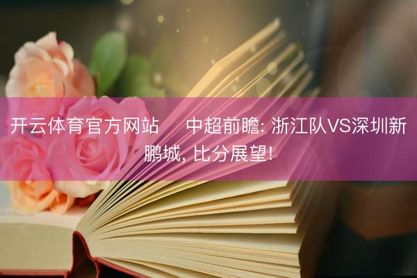 开云体育官方网站 ⚽中超前瞻: 浙江队VS深圳新鹏城, 比分展望!