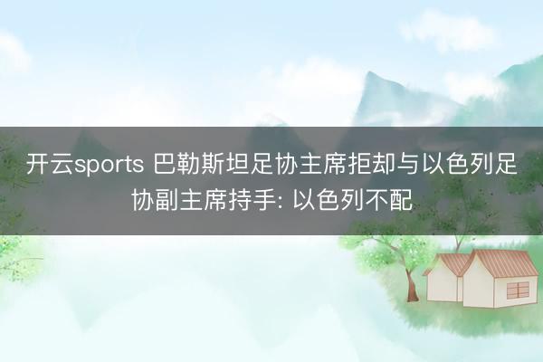 开云sports 巴勒斯坦足协主席拒却与以色列足协副主席持手: 以色列不配