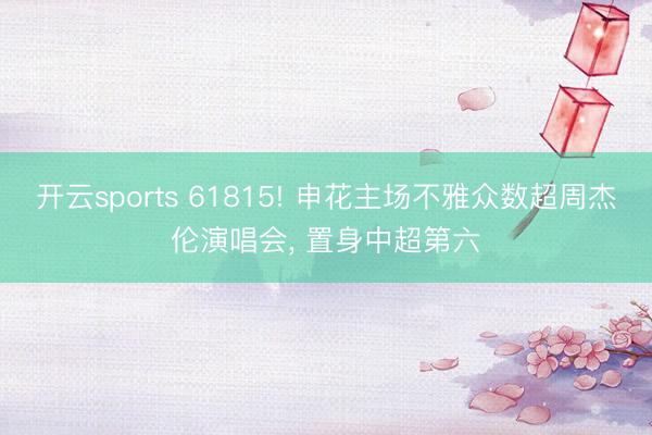 开云sports 61815! 申花主场不雅众数超周杰伦演唱会, 置身中超第六