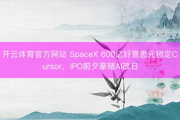 开云体育官方网站 SpaceX 600亿好意思元锁定Cursor，IPO前夕豪赌AI改日